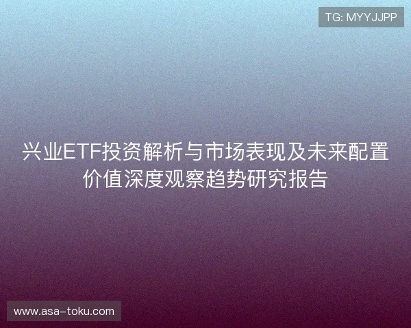 兴业ETF投资解析与市场表现及未来配置价值深度观察趋势研究报告 兴业ETF投资解析与市场表现及未来配置价值深度观察趋势研究报告