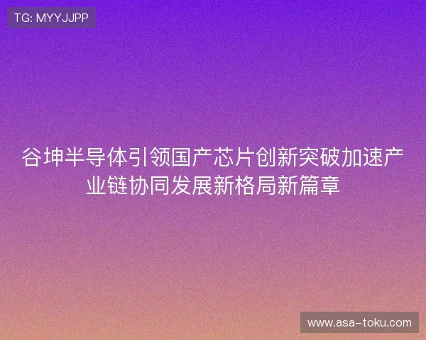 谷坤半导体引领国产芯片创新突破加速产业链协同发展新格局新篇章 谷坤半导体引领国产芯片创新突破加速产业链协同发展新格局新篇章